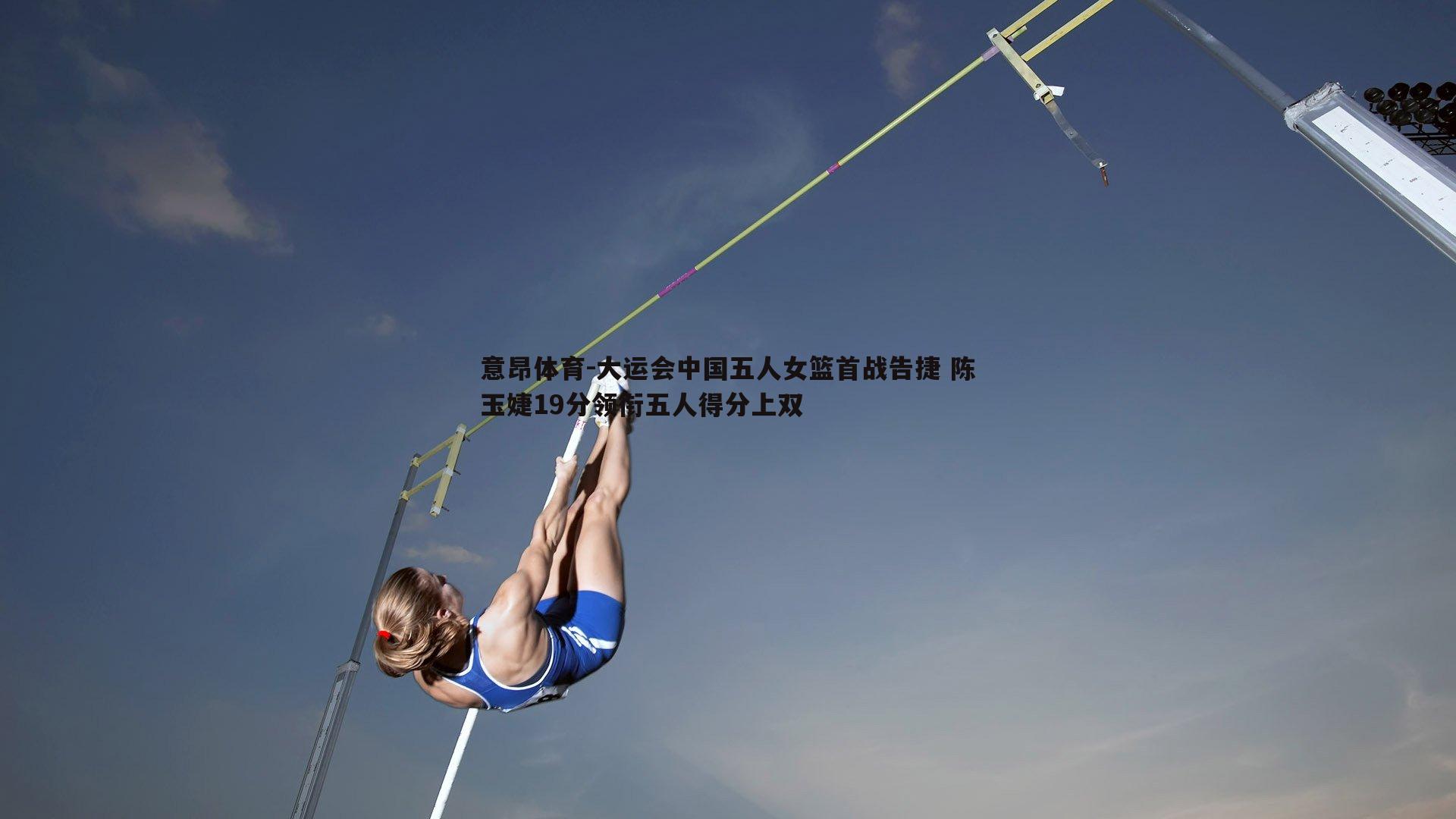 大运会中国五人女篮首战告捷 陈玉婕19分领衔五人得分上双