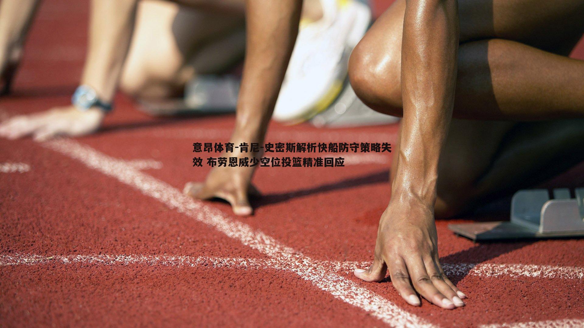 意昂体育-肯尼-史密斯解析快船防守策略失效 布劳恩威少空位投篮精准回应