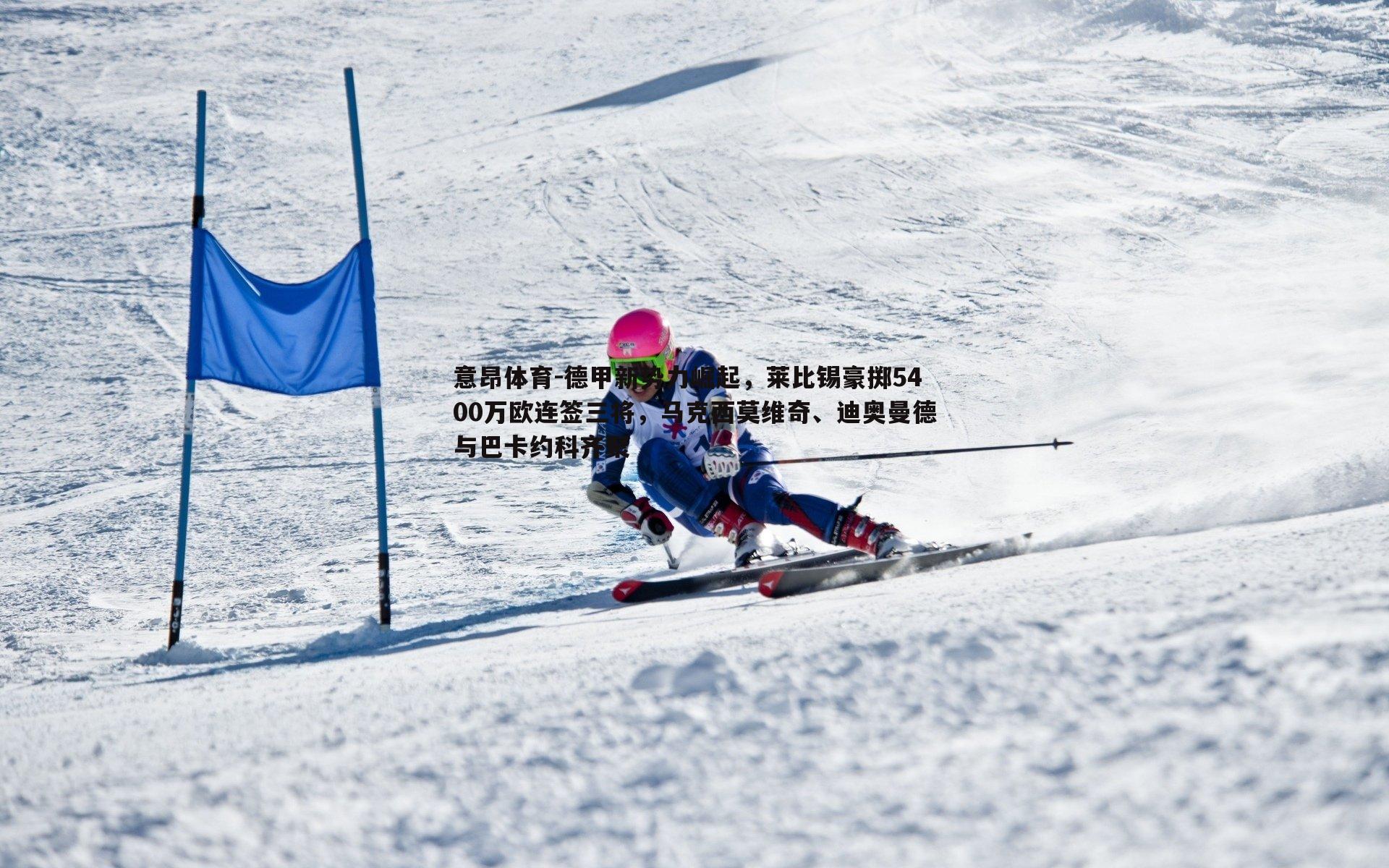 意昂体育-德甲新势力崛起，莱比锡豪掷5400万欧连签三将，马克西莫维奇、迪奥曼德与巴卡约科齐聚