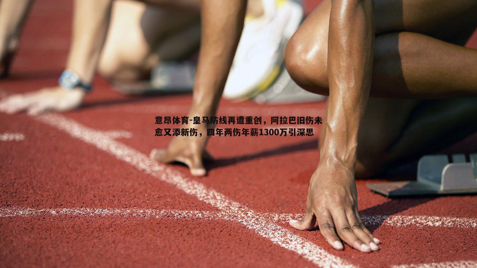 意昂体育-皇马防线再遭重创，阿拉巴旧伤未愈又添新伤，四年两伤年薪1300万引深思