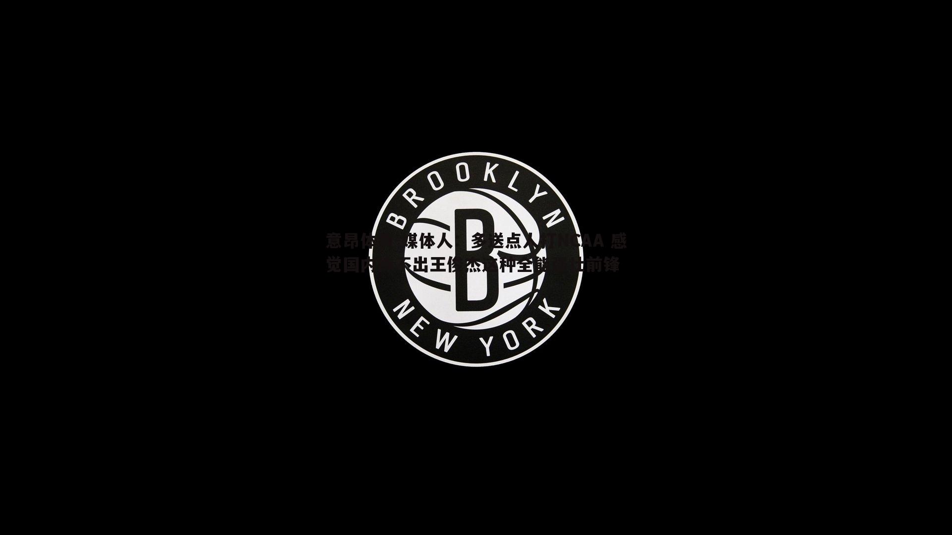 媒体人:多送点人打NCAA 感觉国内练不出王俊杰这种全能强壮前锋